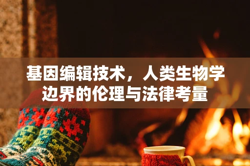 基因编辑技术，人类生物学边界的伦理与法律考量