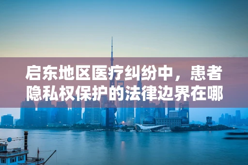 启东地区医疗纠纷中，患者隐私权保护的法律边界在哪里？