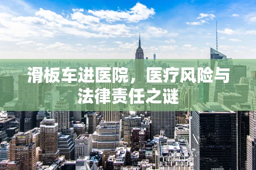滑板车进医院，医疗风险与法律责任之谜