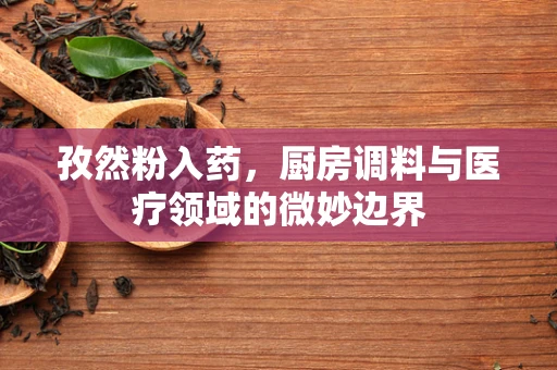 孜然粉入药，厨房调料与医疗领域的微妙边界