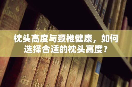 枕头高度与颈椎健康，如何选择合适的枕头高度？
