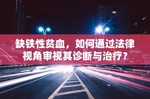 缺铁性贫血，如何通过法律视角审视其诊断与治疗？
