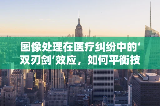 图像处理在医疗纠纷中的‘双刃剑’效应，如何平衡技术利用与隐私保护？