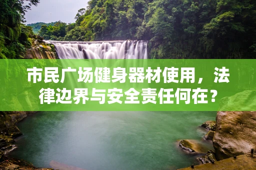 市民广场健身器材使用，法律边界与安全责任何在？