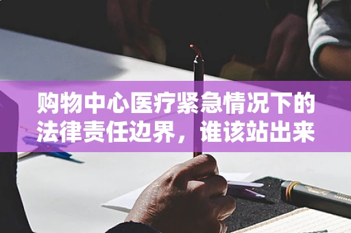 购物中心医疗紧急情况下的法律责任边界，谁该站出来？