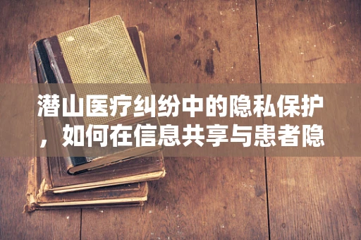 潜山医疗纠纷中的隐私保护，如何在信息共享与患者隐私间找到平衡？