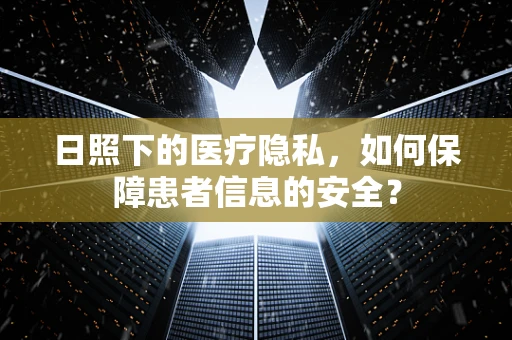 日照下的医疗隐私，如何保障患者信息的安全？