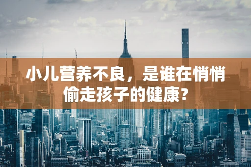 小儿营养不良，是谁在悄悄偷走孩子的健康？
