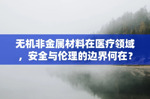 无机非金属材料在医疗领域，安全与伦理的边界何在？