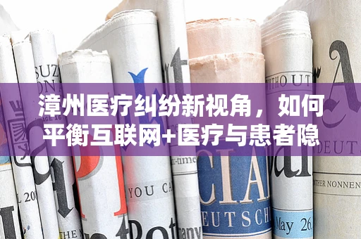 漳州医疗纠纷新视角，如何平衡互联网+医疗与患者隐私保护？