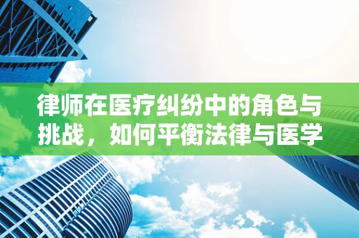 律师在医疗纠纷中的角色与挑战，如何平衡法律与医学的界限？