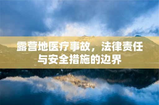 露营地医疗事故，法律责任与安全措施的边界
