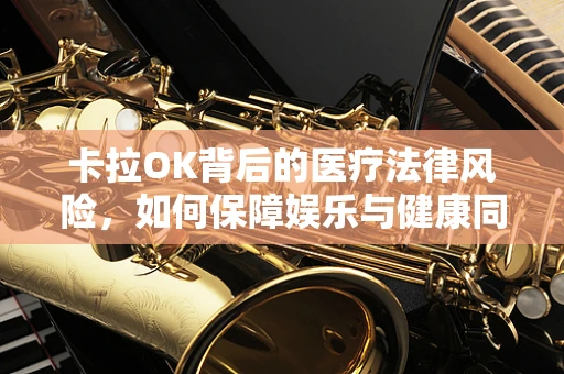 卡拉OK背后的医疗法律风险，如何保障娱乐与健康同行？