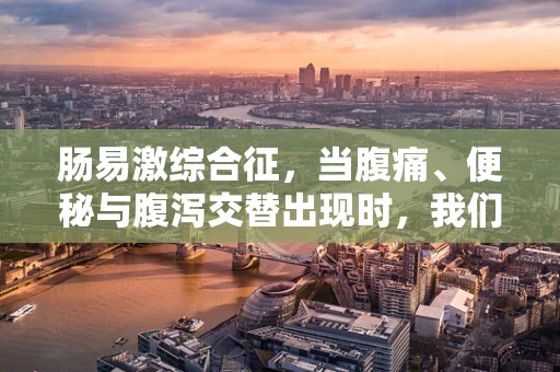 肠易激综合征，当腹痛、便秘与腹泻交替出现时，我们该如何应对？