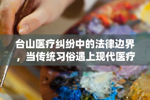 台山医疗纠纷中的法律边界，当传统习俗遇上现代医疗