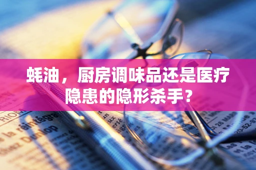 蚝油，厨房调味品还是医疗隐患的隐形杀手？