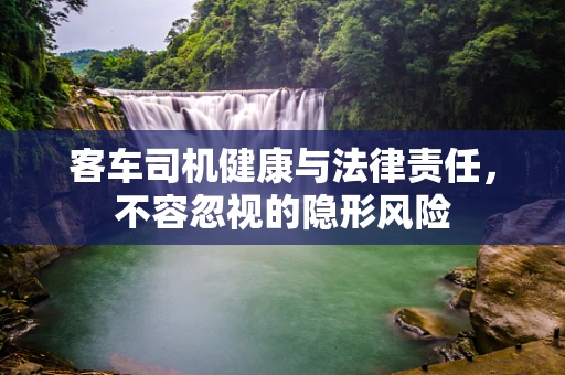 客车司机健康与法律责任，不容忽视的隐形风险