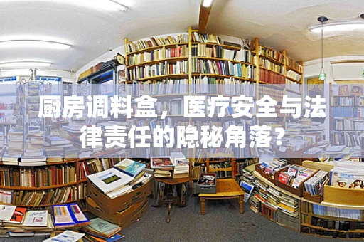 厨房调料盒，医疗安全与法律责任的隐秘角落？