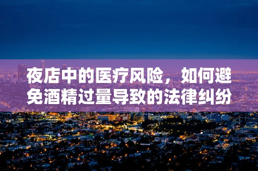 夜店中的医疗风险，如何避免酒精过量导致的法律纠纷？