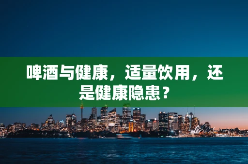 啤酒与健康，适量饮用，还是健康隐患？