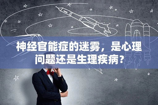 神经官能症的迷雾，是心理问题还是生理疾病？