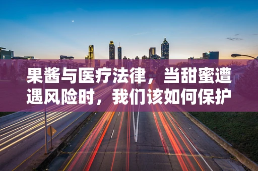 果酱与医疗法律，当甜蜜遭遇风险时，我们该如何保护自己？