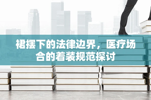 裙摆下的法律边界，医疗场合的着装规范探讨