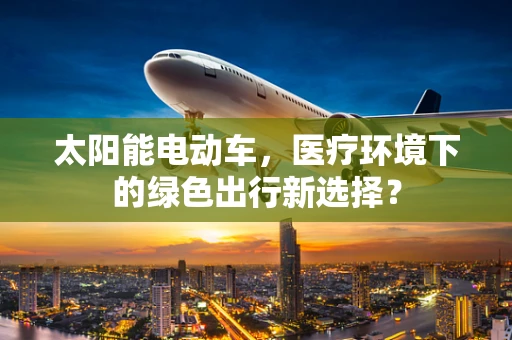 太阳能电动车，医疗环境下的绿色出行新选择？