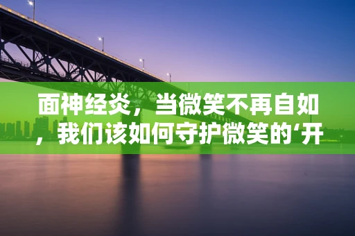 面神经炎，当微笑不再自如，我们该如何守护微笑的‘开关’？