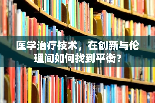 医学治疗技术，在创新与伦理间如何找到平衡？