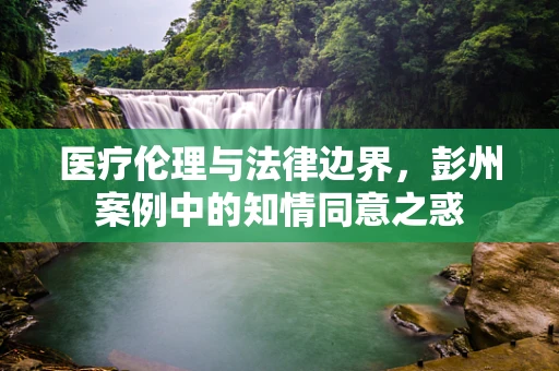 医疗伦理与法律边界，彭州案例中的知情同意之惑