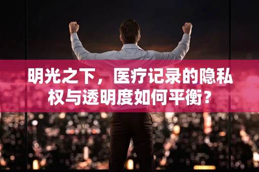 明光之下，医疗记录的隐私权与透明度如何平衡？