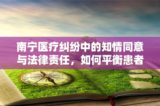 南宁医疗纠纷中的知情同意与法律责任，如何平衡患者权益与医疗实践？