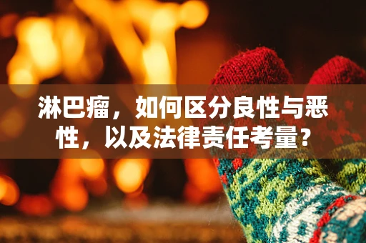 淋巴瘤，如何区分良性与恶性，以及法律责任考量？