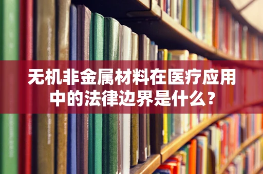 无机非金属材料在医疗应用中的法律边界是什么？