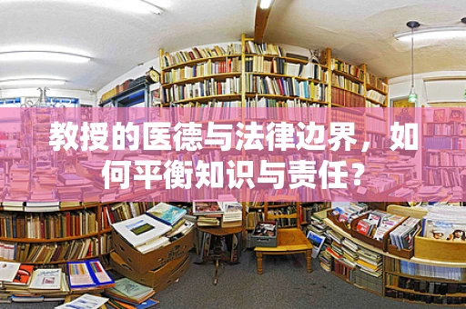教授的医德与法律边界，如何平衡知识与责任？