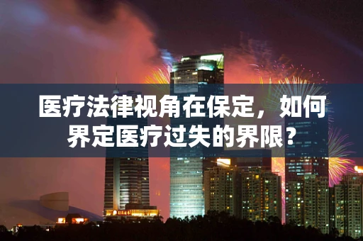 医疗法律视角在保定，如何界定医疗过失的界限？