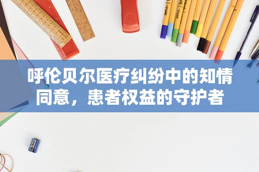 呼伦贝尔医疗纠纷中的知情同意，患者权益的守护者