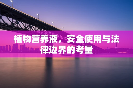 植物营养液，安全使用与法律边界的考量