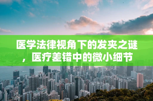 医学法律视角下的发夹之谜，医疗差错中的微小细节