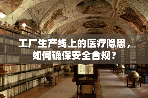 工厂生产线上的医疗隐患，如何确保安全合规？