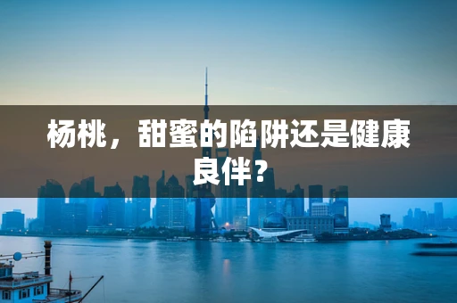 杨桃，甜蜜的陷阱还是健康良伴？