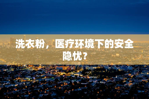 洗衣粉，医疗环境下的安全隐忧？