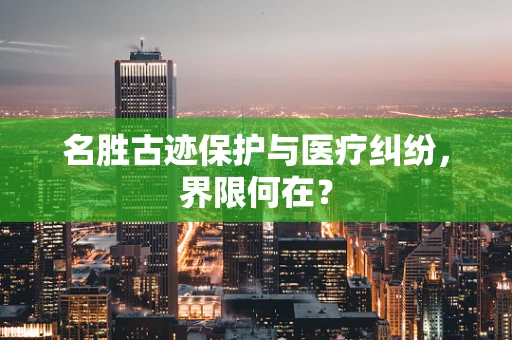 名胜古迹保护与医疗纠纷，界限何在？