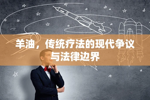 羊油，传统疗法的现代争议与法律边界