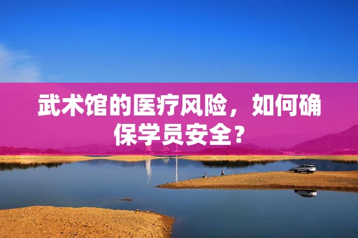 武术馆的医疗风险，如何确保学员安全？