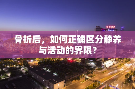 骨折后，如何正确区分静养与活动的界限？