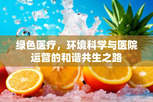 绿色医疗，环境科学与医院运营的和谐共生之路