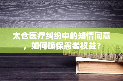 太仓医疗纠纷中的知情同意，如何确保患者权益？