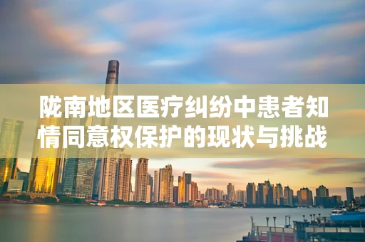 陇南地区医疗纠纷中患者知情同意权保护的现状与挑战